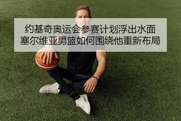 约基奇奥运会参赛计划浮出水面 塞尔维亚男篮如何围绕他重新布局